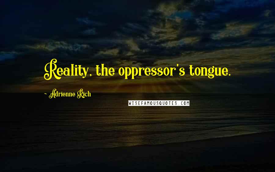 Adrienne Rich Quotes: Reality, the oppressor's tongue.
