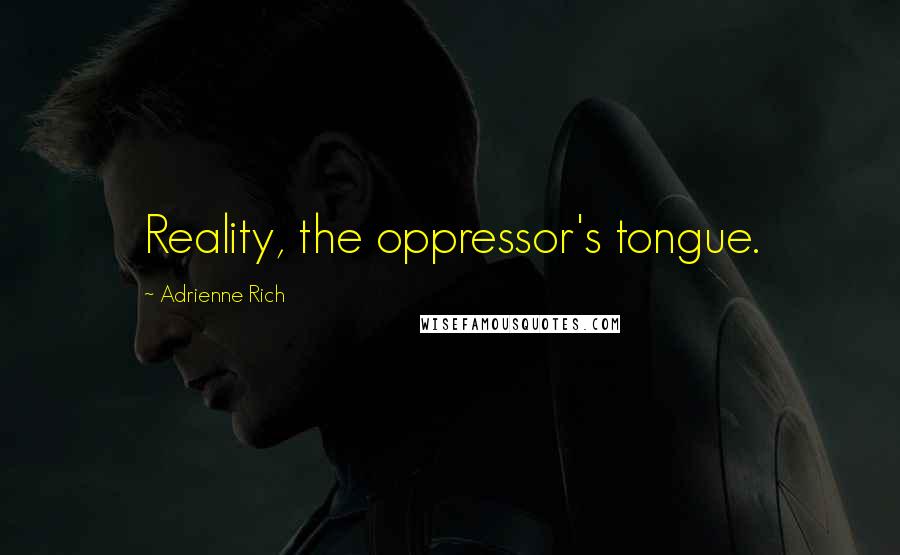 Adrienne Rich Quotes: Reality, the oppressor's tongue.