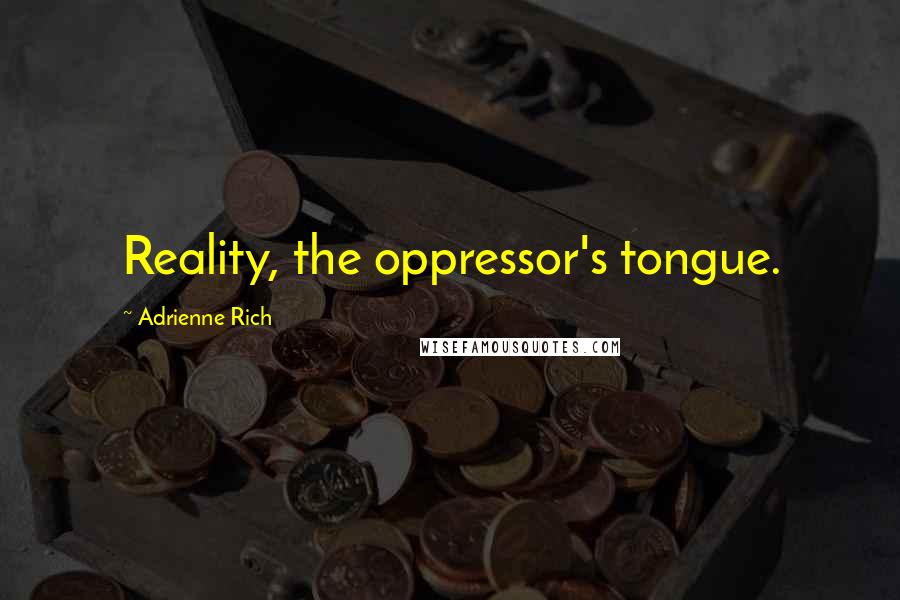 Adrienne Rich Quotes: Reality, the oppressor's tongue.
