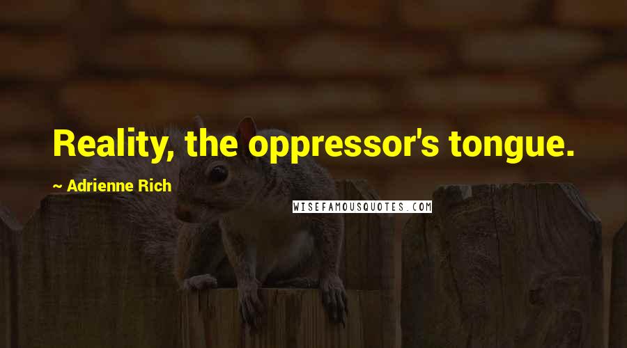 Adrienne Rich Quotes: Reality, the oppressor's tongue.
