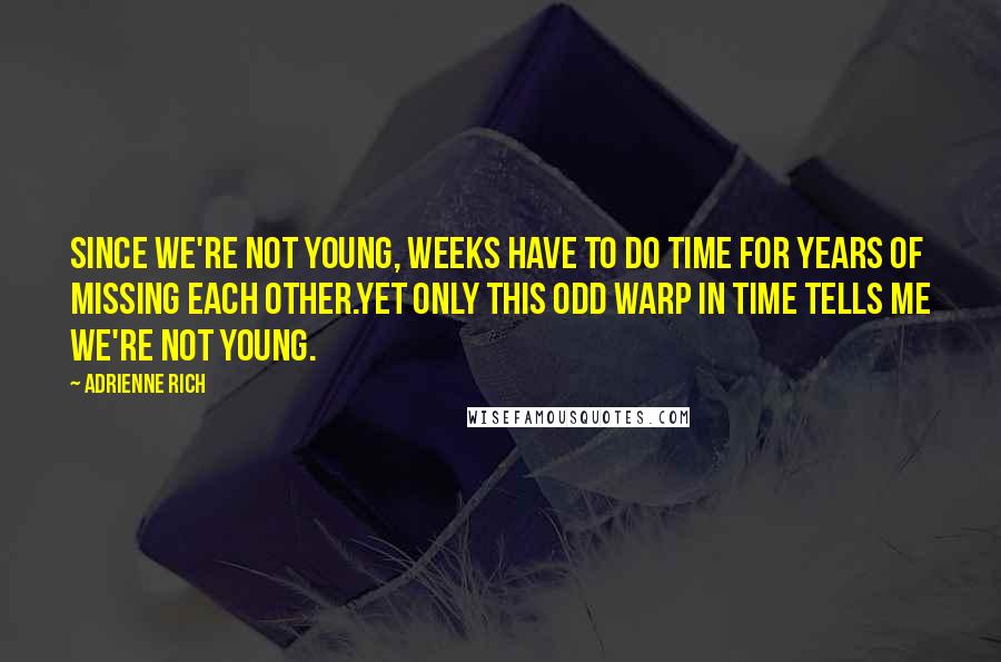 Adrienne Rich Quotes: Since we're not young, weeks have to do time for years of missing each other.Yet only this odd warp in time tells me we're not young.