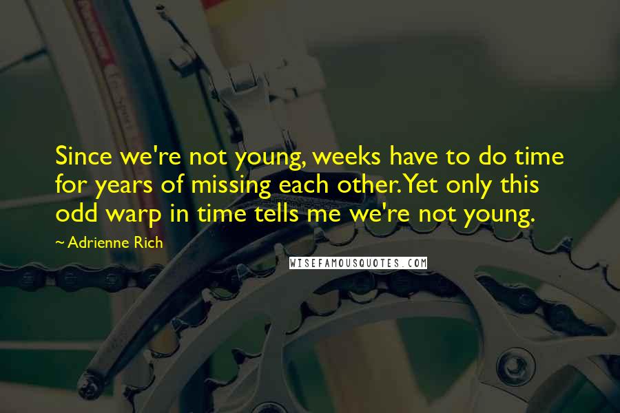 Adrienne Rich Quotes: Since we're not young, weeks have to do time for years of missing each other.Yet only this odd warp in time tells me we're not young.