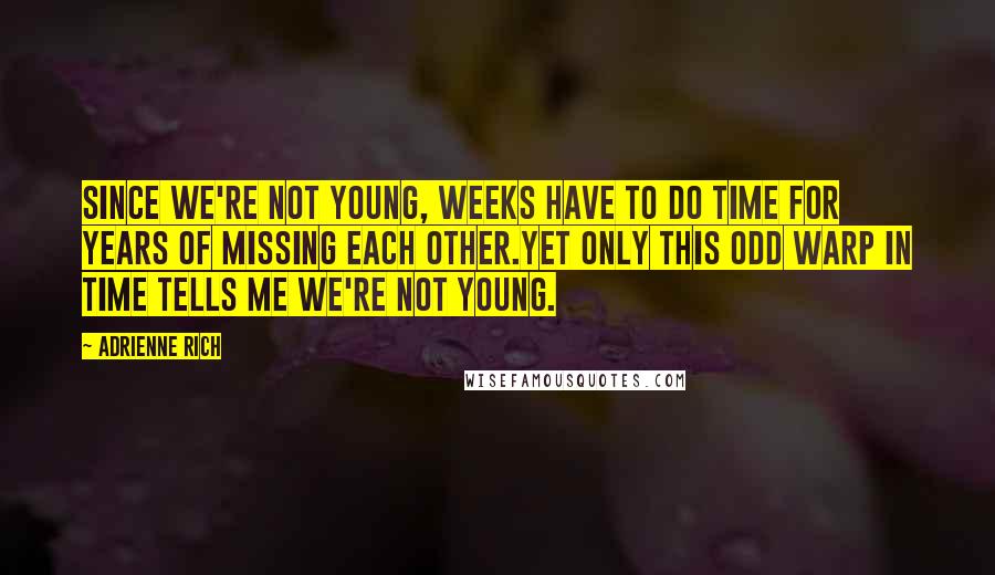 Adrienne Rich Quotes: Since we're not young, weeks have to do time for years of missing each other.Yet only this odd warp in time tells me we're not young.