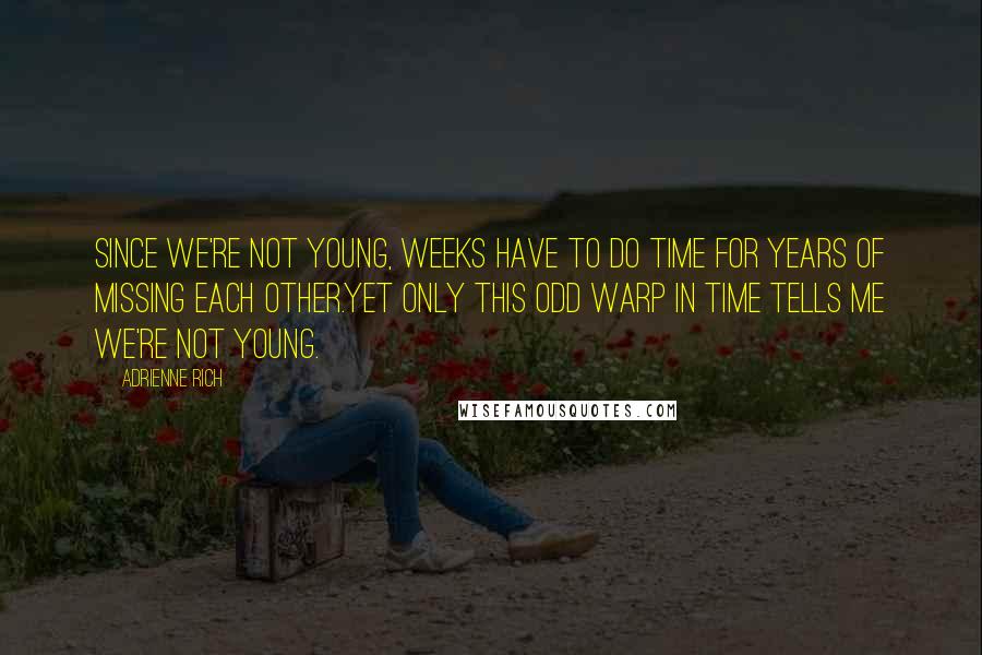 Adrienne Rich Quotes: Since we're not young, weeks have to do time for years of missing each other.Yet only this odd warp in time tells me we're not young.