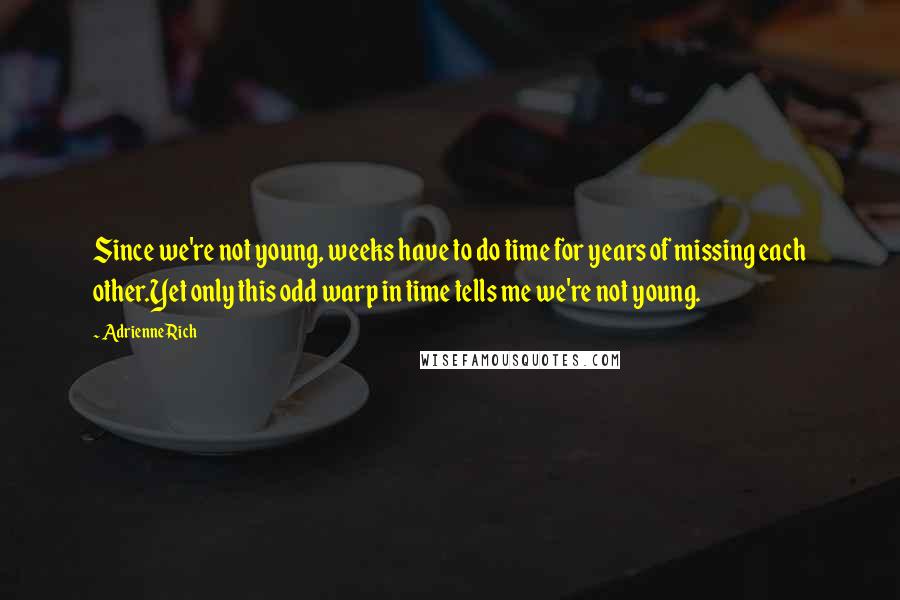 Adrienne Rich Quotes: Since we're not young, weeks have to do time for years of missing each other.Yet only this odd warp in time tells me we're not young.