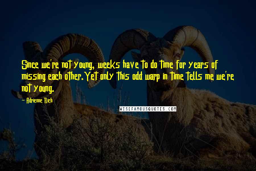 Adrienne Rich Quotes: Since we're not young, weeks have to do time for years of missing each other.Yet only this odd warp in time tells me we're not young.