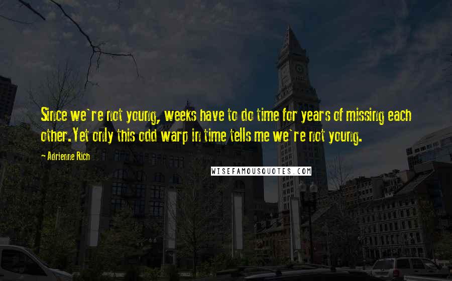 Adrienne Rich Quotes: Since we're not young, weeks have to do time for years of missing each other.Yet only this odd warp in time tells me we're not young.