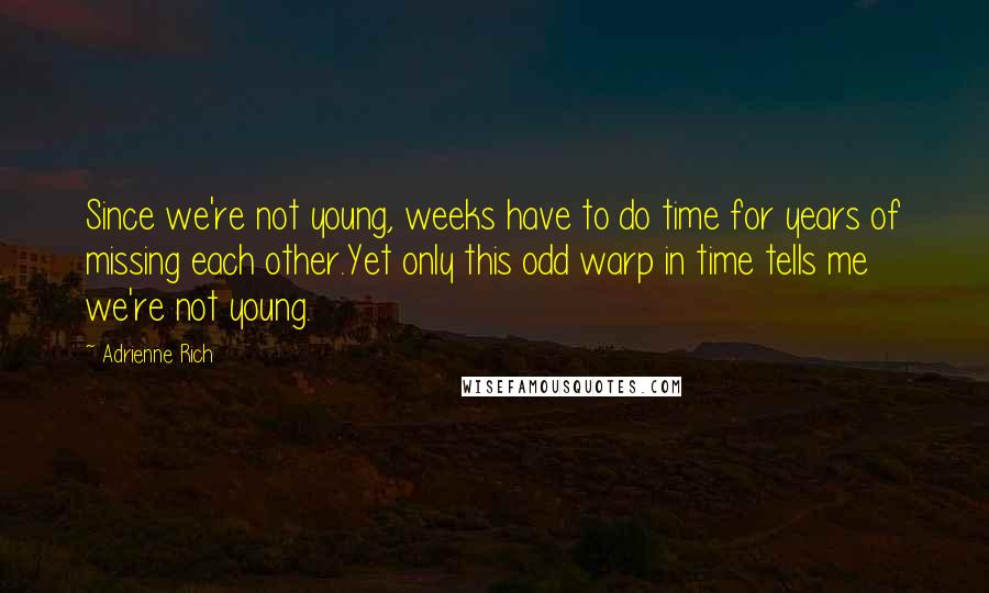 Adrienne Rich Quotes: Since we're not young, weeks have to do time for years of missing each other.Yet only this odd warp in time tells me we're not young.