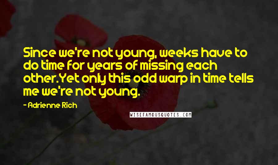 Adrienne Rich Quotes: Since we're not young, weeks have to do time for years of missing each other.Yet only this odd warp in time tells me we're not young.