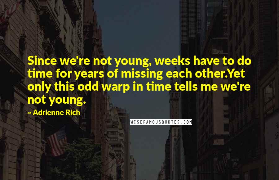 Adrienne Rich Quotes: Since we're not young, weeks have to do time for years of missing each other.Yet only this odd warp in time tells me we're not young.