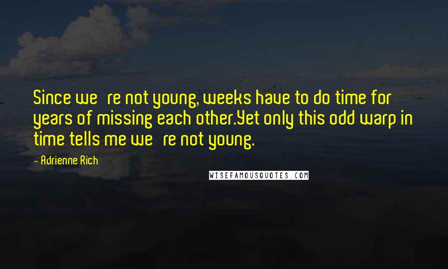 Adrienne Rich Quotes: Since we're not young, weeks have to do time for years of missing each other.Yet only this odd warp in time tells me we're not young.