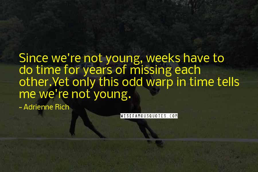 Adrienne Rich Quotes: Since we're not young, weeks have to do time for years of missing each other.Yet only this odd warp in time tells me we're not young.