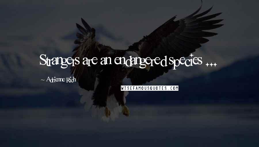 Adrienne Rich Quotes: Strangers are an endangered species ...