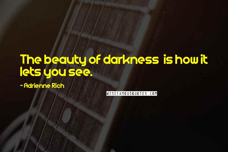 Adrienne Rich Quotes: The beauty of darkness  is how it lets you see.