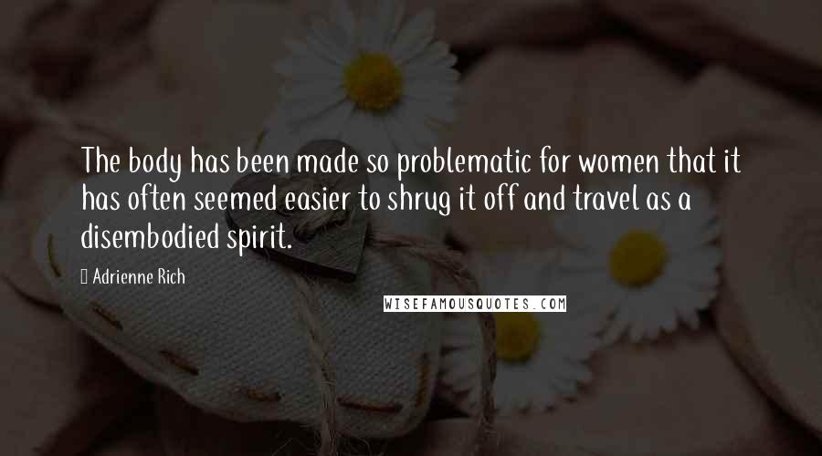 Adrienne Rich Quotes: The body has been made so problematic for women that it has often seemed easier to shrug it off and travel as a disembodied spirit.