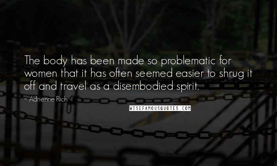 Adrienne Rich Quotes: The body has been made so problematic for women that it has often seemed easier to shrug it off and travel as a disembodied spirit.