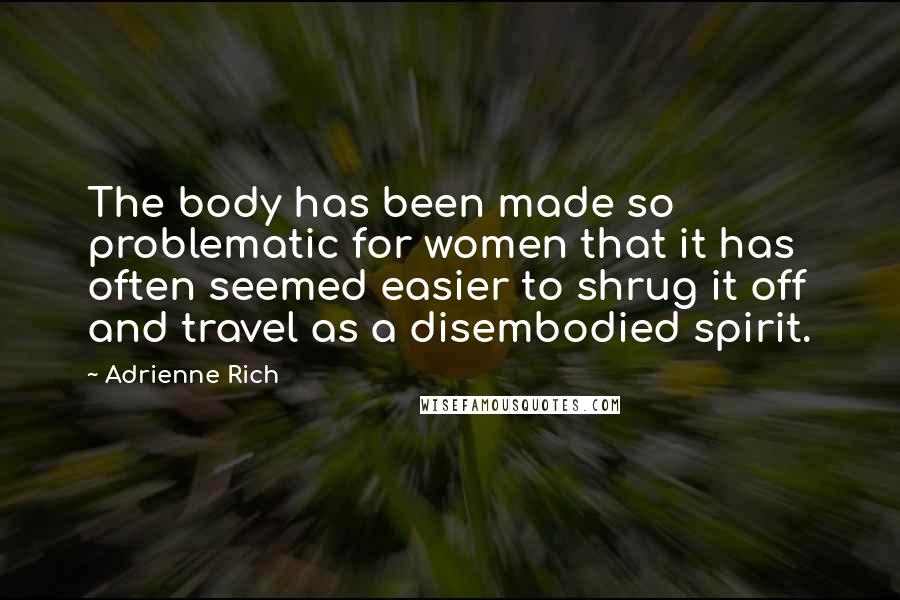 Adrienne Rich Quotes: The body has been made so problematic for women that it has often seemed easier to shrug it off and travel as a disembodied spirit.