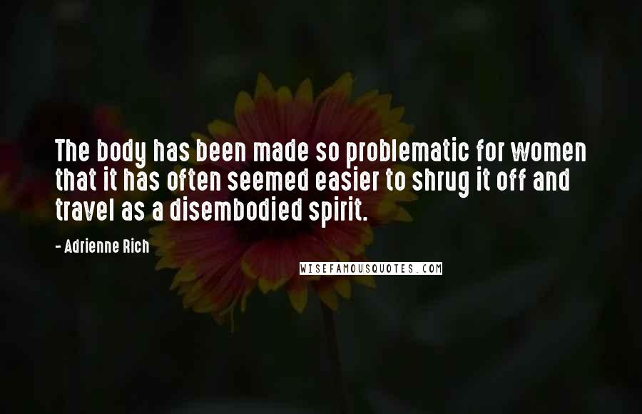 Adrienne Rich Quotes: The body has been made so problematic for women that it has often seemed easier to shrug it off and travel as a disembodied spirit.