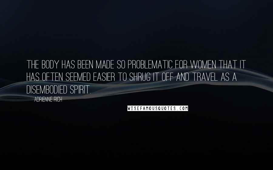 Adrienne Rich Quotes: The body has been made so problematic for women that it has often seemed easier to shrug it off and travel as a disembodied spirit.