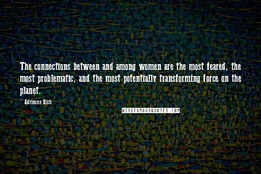 Adrienne Rich Quotes: The connections between and among women are the most feared, the most problematic, and the most potentially transforming force on the planet.