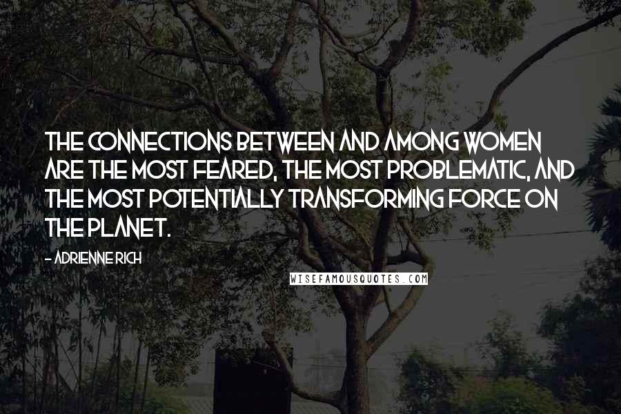 Adrienne Rich Quotes: The connections between and among women are the most feared, the most problematic, and the most potentially transforming force on the planet.