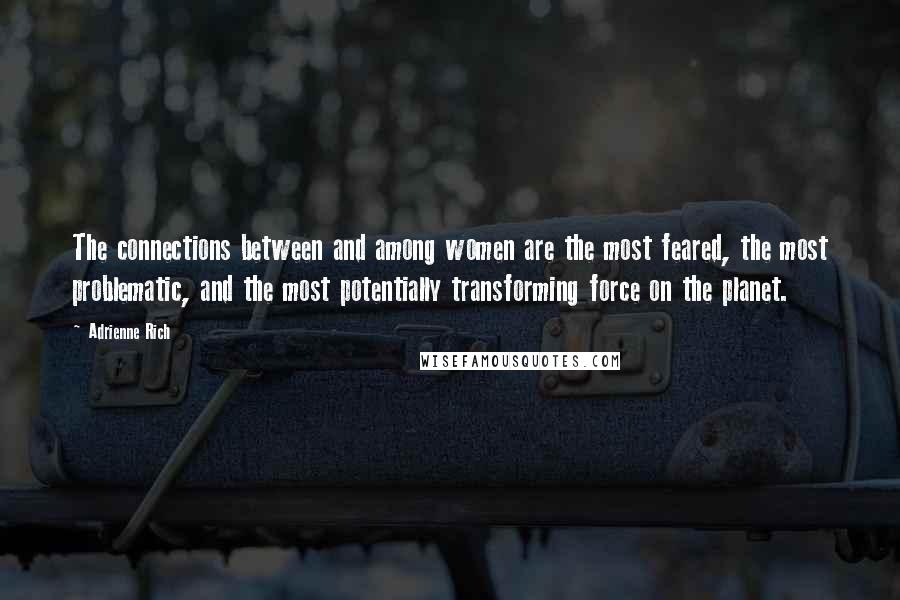 Adrienne Rich Quotes: The connections between and among women are the most feared, the most problematic, and the most potentially transforming force on the planet.