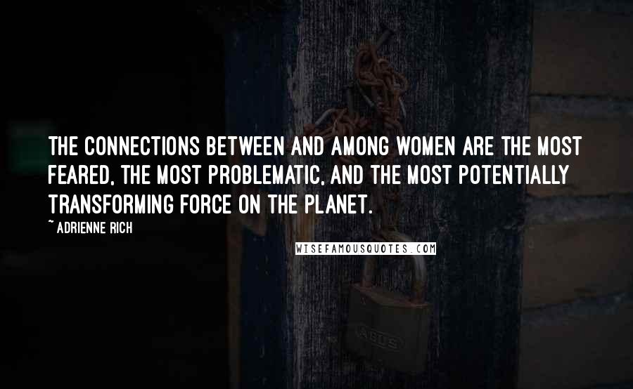 Adrienne Rich Quotes: The connections between and among women are the most feared, the most problematic, and the most potentially transforming force on the planet.