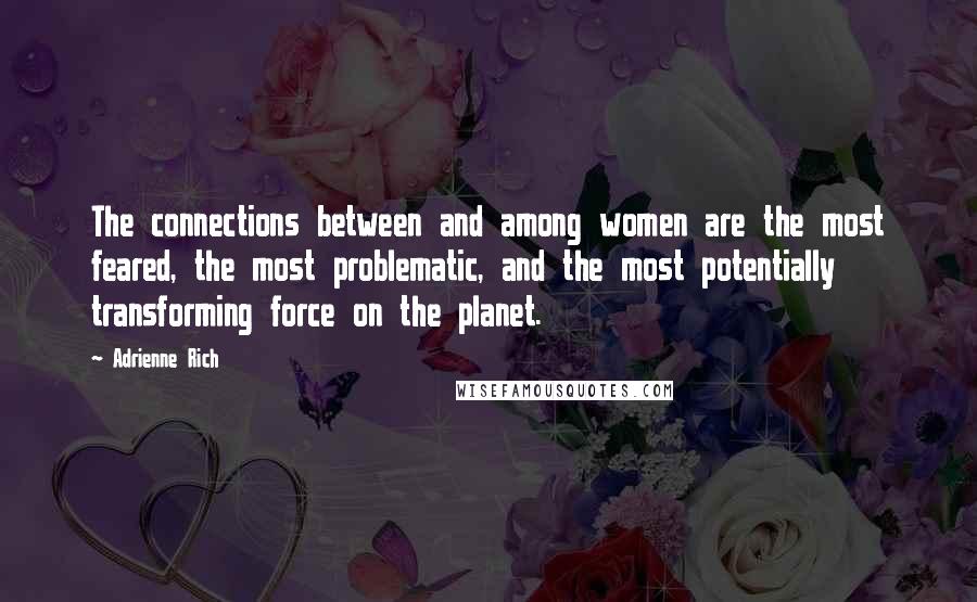 Adrienne Rich Quotes: The connections between and among women are the most feared, the most problematic, and the most potentially transforming force on the planet.