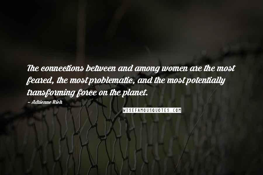 Adrienne Rich Quotes: The connections between and among women are the most feared, the most problematic, and the most potentially transforming force on the planet.