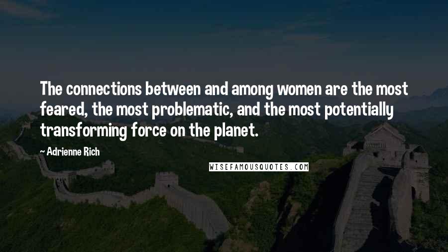 Adrienne Rich Quotes: The connections between and among women are the most feared, the most problematic, and the most potentially transforming force on the planet.