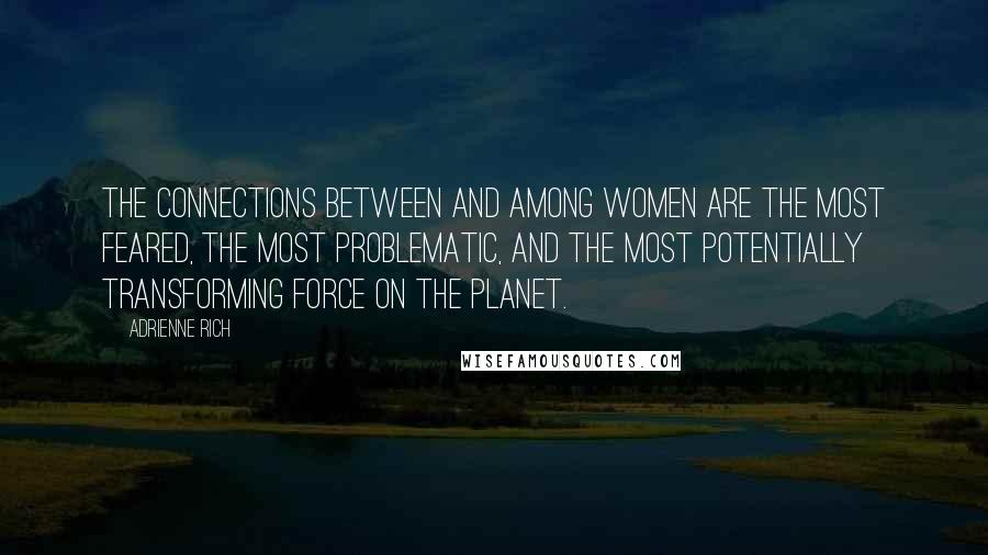 Adrienne Rich Quotes: The connections between and among women are the most feared, the most problematic, and the most potentially transforming force on the planet.