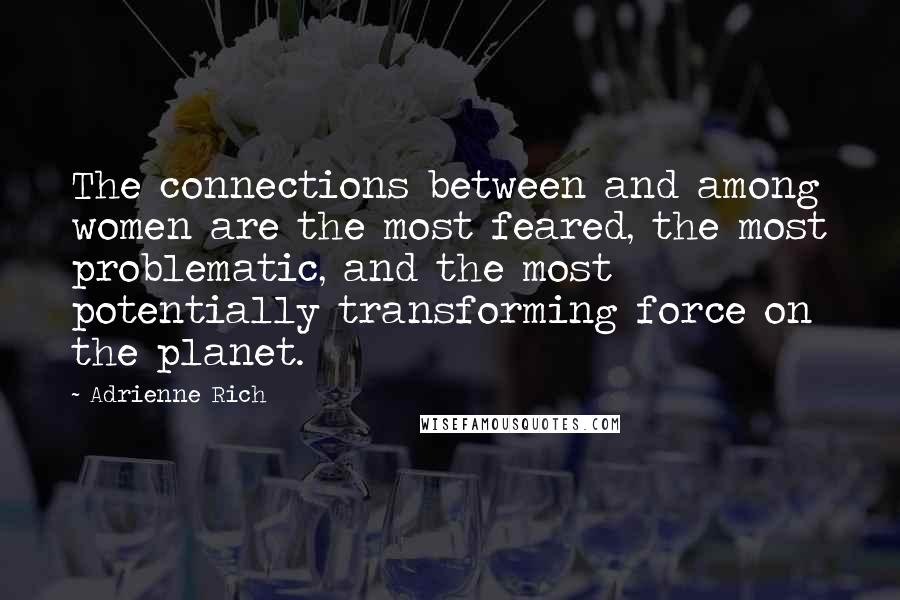 Adrienne Rich Quotes: The connections between and among women are the most feared, the most problematic, and the most potentially transforming force on the planet.