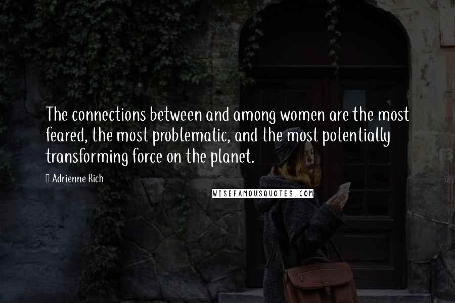 Adrienne Rich Quotes: The connections between and among women are the most feared, the most problematic, and the most potentially transforming force on the planet.