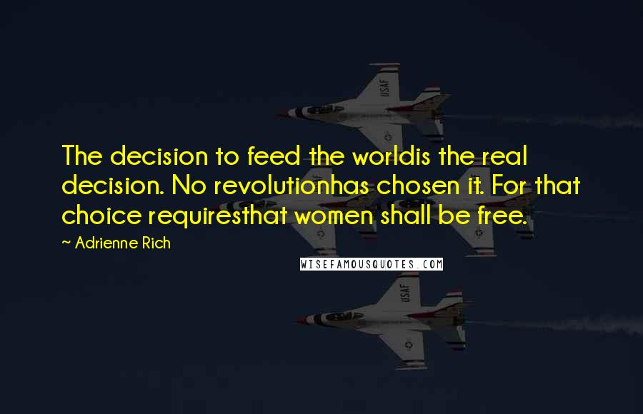 Adrienne Rich Quotes: The decision to feed the worldis the real decision. No revolutionhas chosen it. For that choice requiresthat women shall be free.