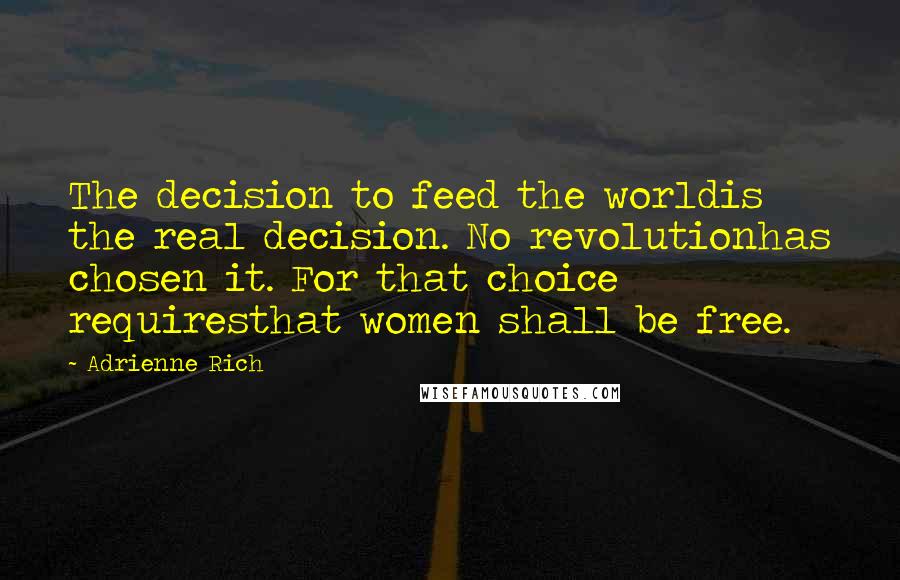 Adrienne Rich Quotes: The decision to feed the worldis the real decision. No revolutionhas chosen it. For that choice requiresthat women shall be free.