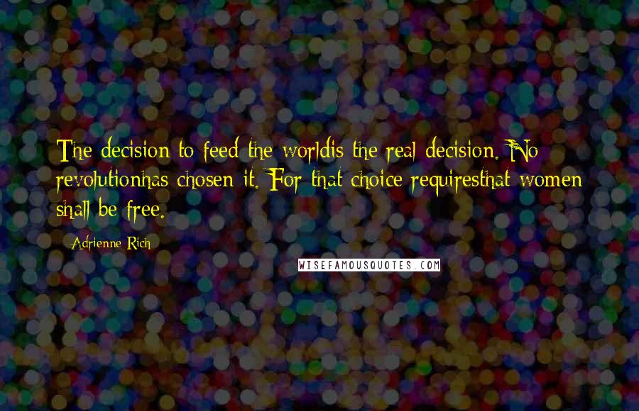 Adrienne Rich Quotes: The decision to feed the worldis the real decision. No revolutionhas chosen it. For that choice requiresthat women shall be free.