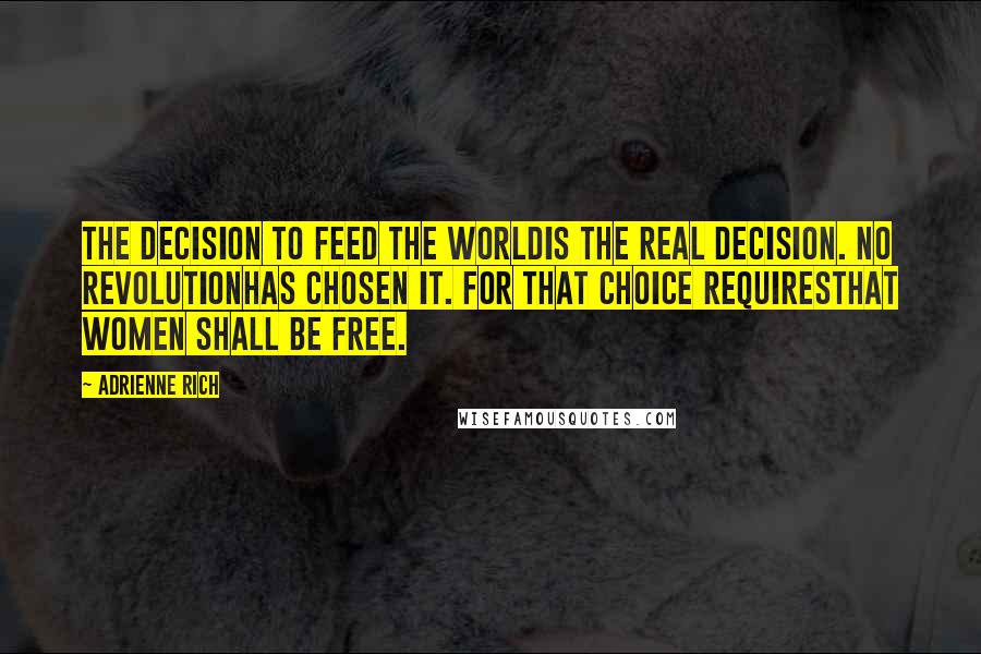 Adrienne Rich Quotes: The decision to feed the worldis the real decision. No revolutionhas chosen it. For that choice requiresthat women shall be free.