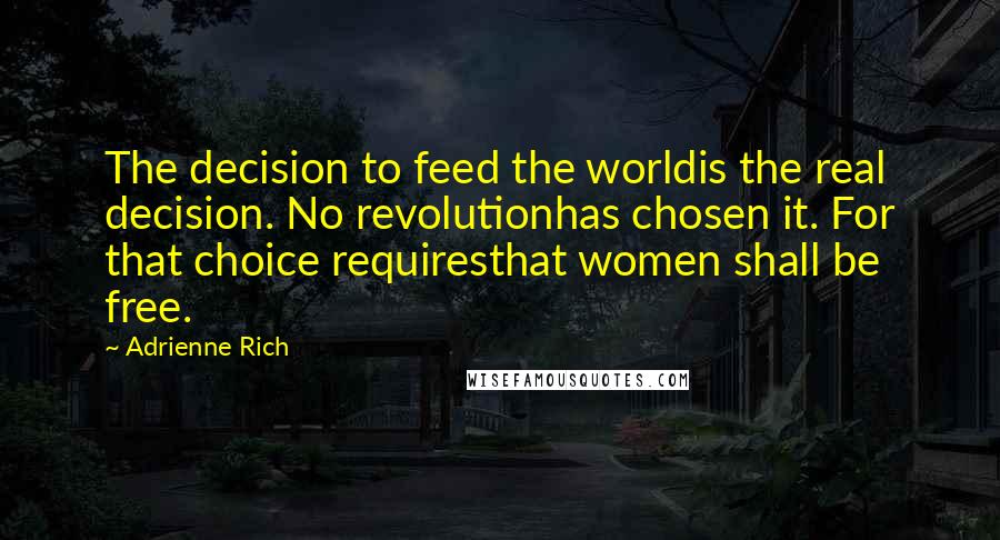 Adrienne Rich Quotes: The decision to feed the worldis the real decision. No revolutionhas chosen it. For that choice requiresthat women shall be free.