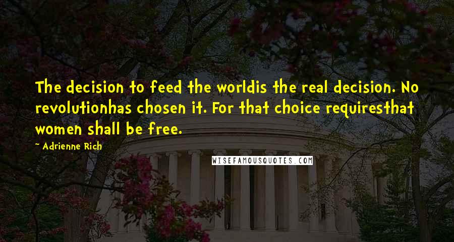 Adrienne Rich Quotes: The decision to feed the worldis the real decision. No revolutionhas chosen it. For that choice requiresthat women shall be free.