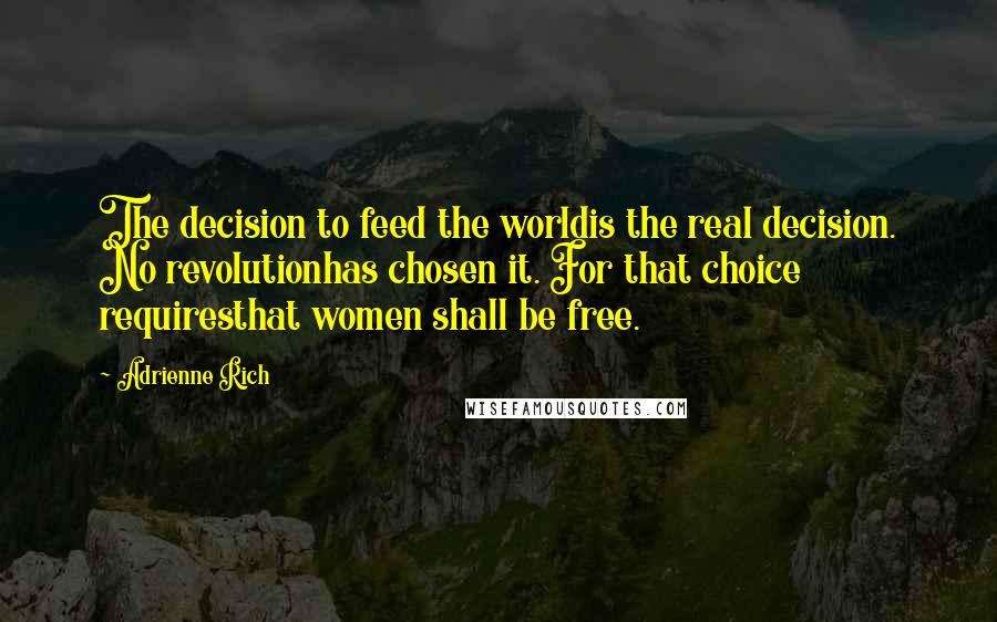 Adrienne Rich Quotes: The decision to feed the worldis the real decision. No revolutionhas chosen it. For that choice requiresthat women shall be free.