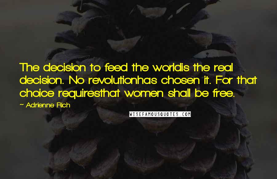 Adrienne Rich Quotes: The decision to feed the worldis the real decision. No revolutionhas chosen it. For that choice requiresthat women shall be free.