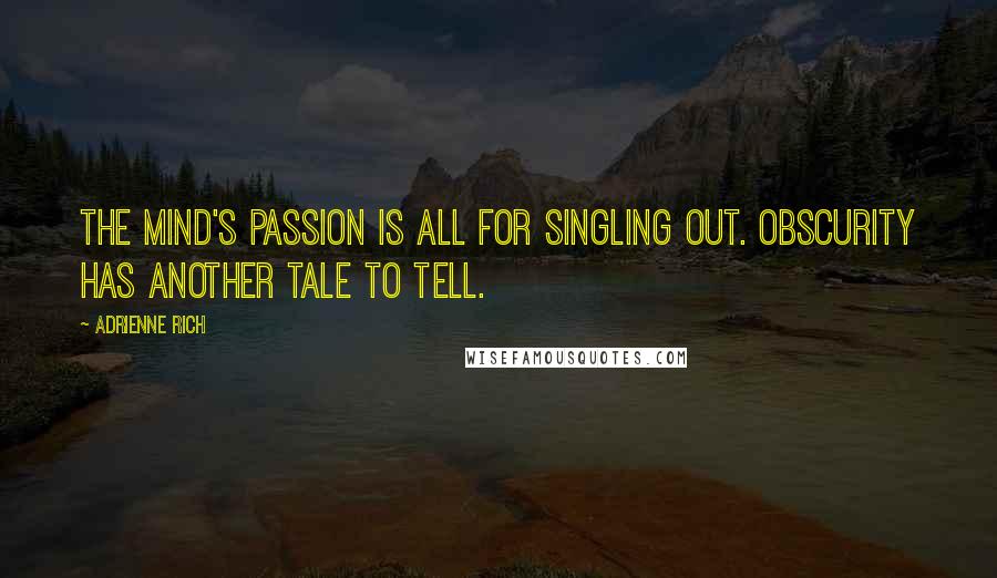Adrienne Rich Quotes: The mind's passion is all for singling out. Obscurity has another tale to tell.