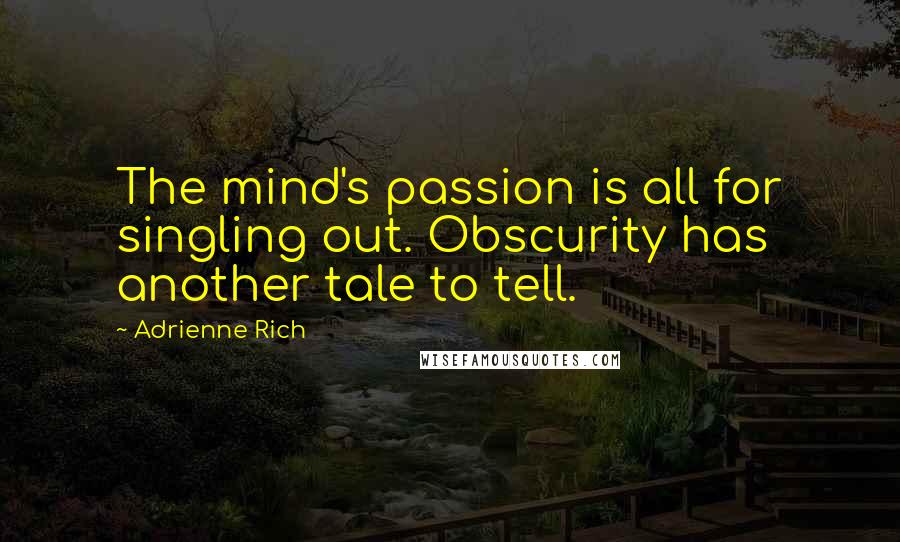 Adrienne Rich Quotes: The mind's passion is all for singling out. Obscurity has another tale to tell.