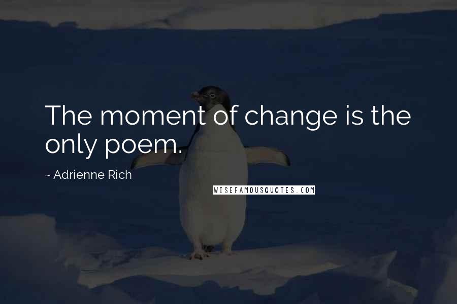 Adrienne Rich Quotes: The moment of change is the only poem.