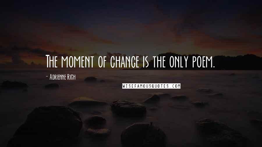 Adrienne Rich Quotes: The moment of change is the only poem.