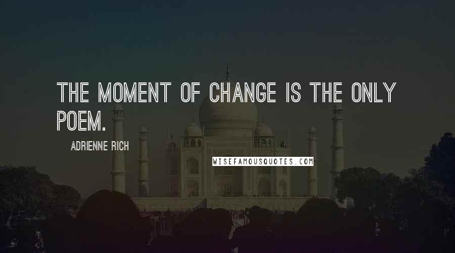 Adrienne Rich Quotes: The moment of change is the only poem.