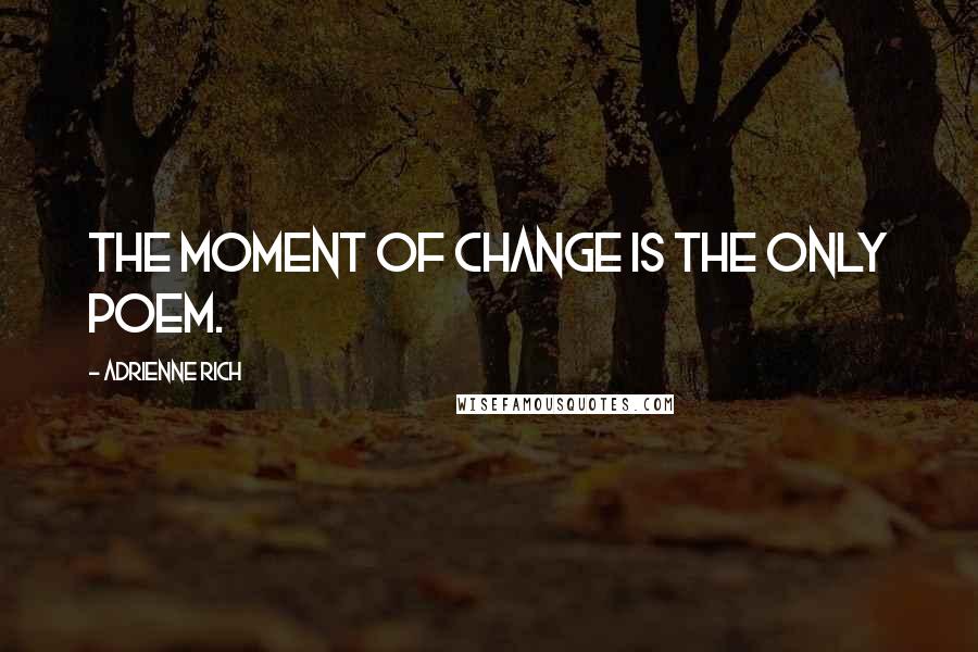 Adrienne Rich Quotes: The moment of change is the only poem.