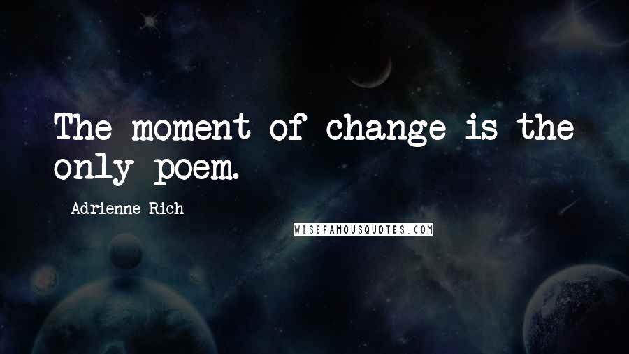 Adrienne Rich Quotes: The moment of change is the only poem.