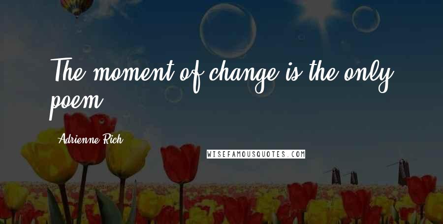 Adrienne Rich Quotes: The moment of change is the only poem.