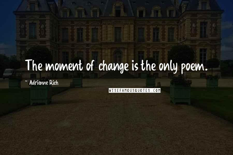 Adrienne Rich Quotes: The moment of change is the only poem.